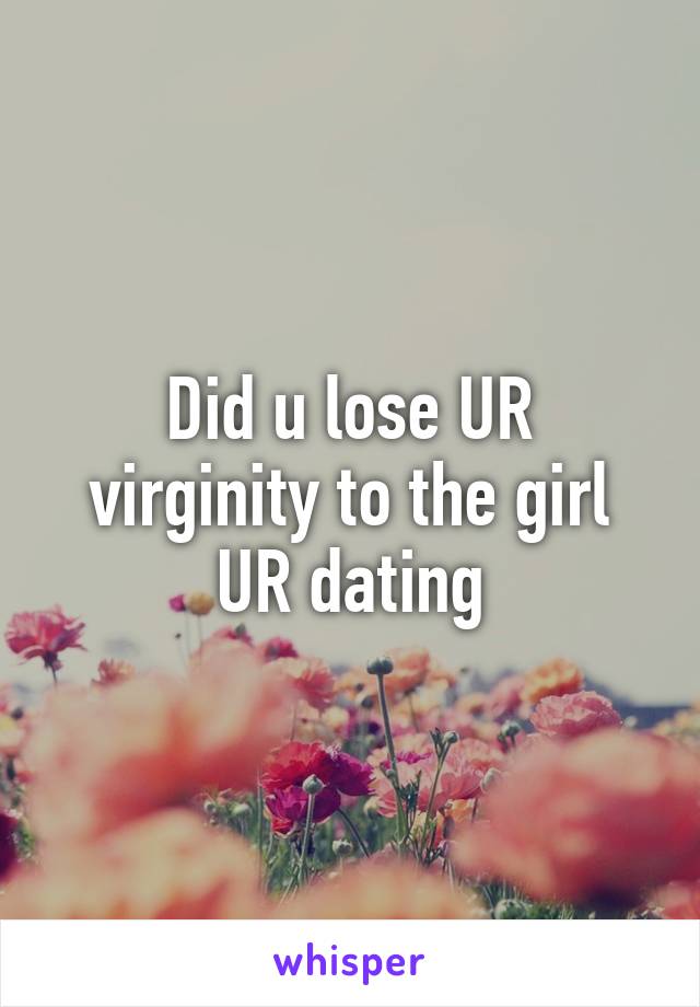 Did u lose UR virginity to the girl UR dating