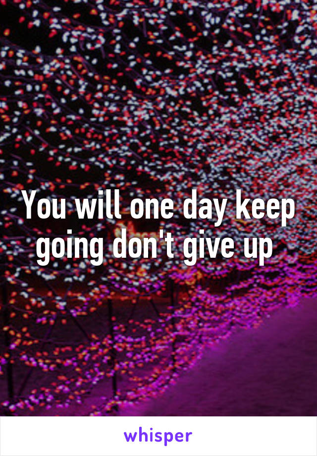 You will one day keep going don't give up 