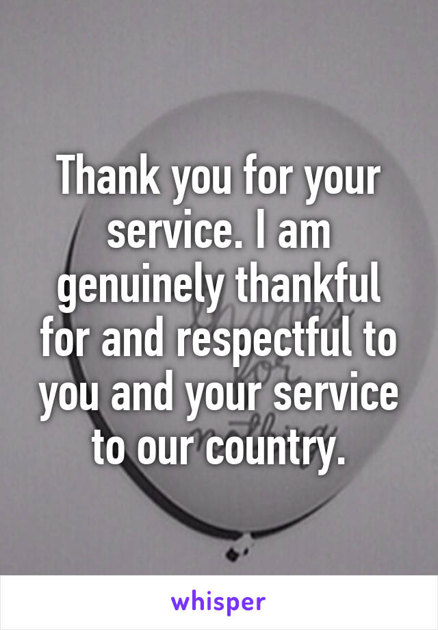 Thank you for your service. I am genuinely thankful for and respectful to you and your service to our country.