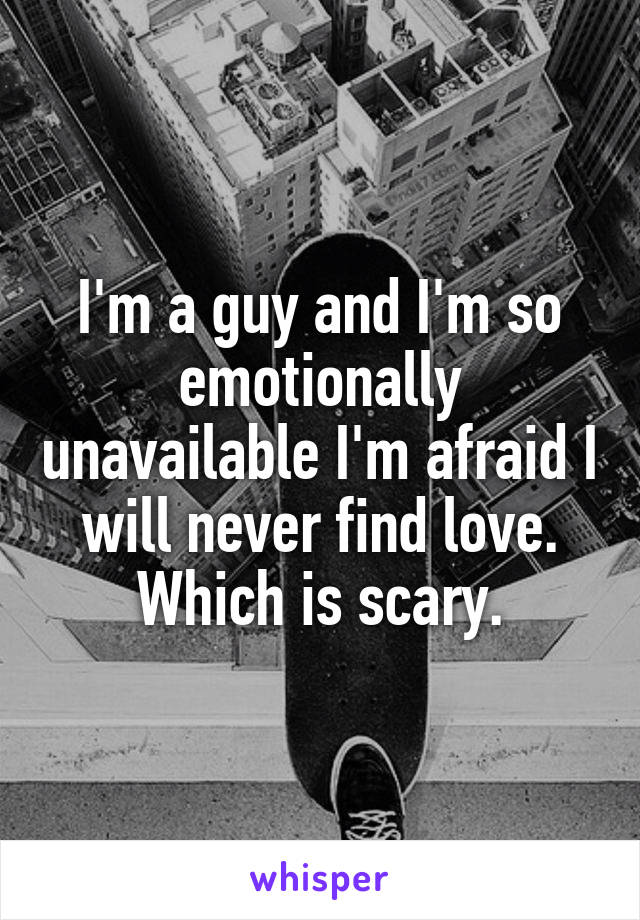 I'm a guy and I'm so emotionally unavailable I'm afraid I will never find love. Which is scary.