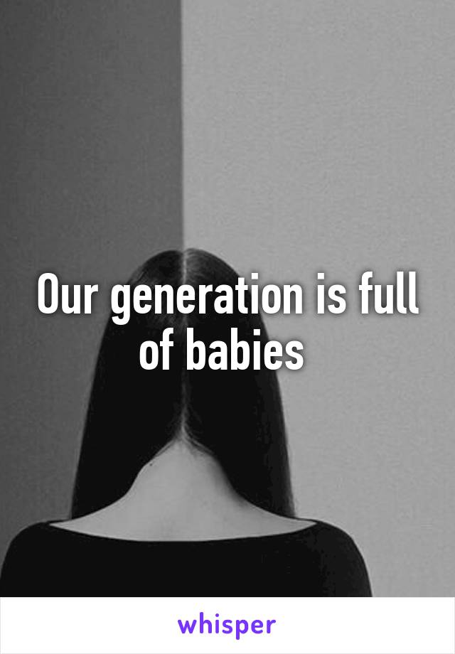 Our generation is full of babies 
