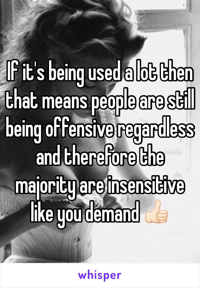 If it's being used a lot then that means people are still being offensive regardless and therefore the majority are insensitive like you demand 👍🏻