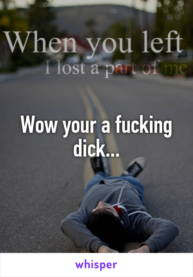 Wow your a fucking dick...