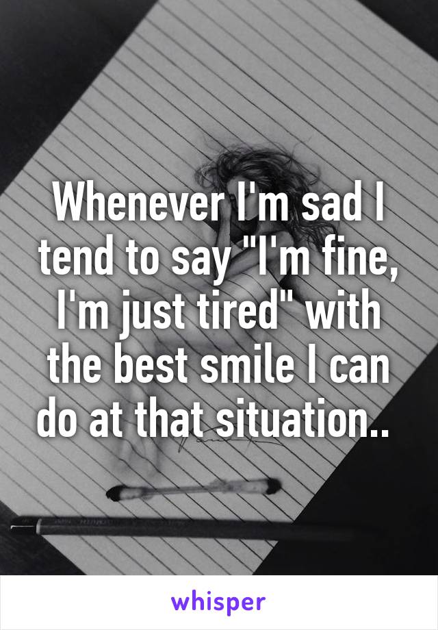 Whenever I'm sad I tend to say "I'm fine, I'm just tired" with the best smile I can do at that situation.. 