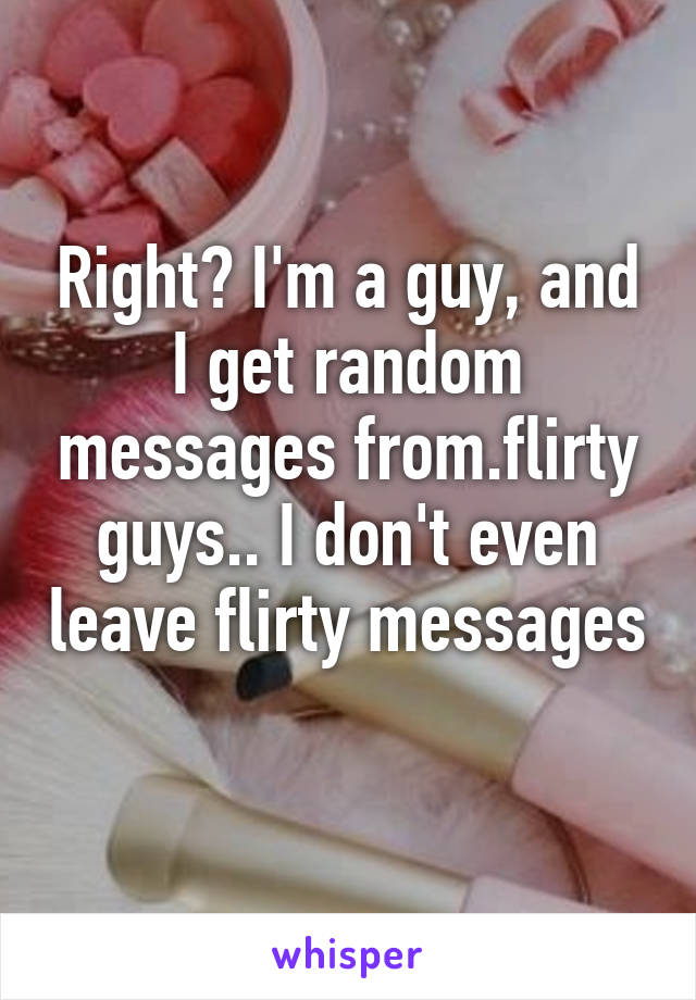 Right? I'm a guy, and I get random messages from.flirty guys.. I don't even leave flirty messages 