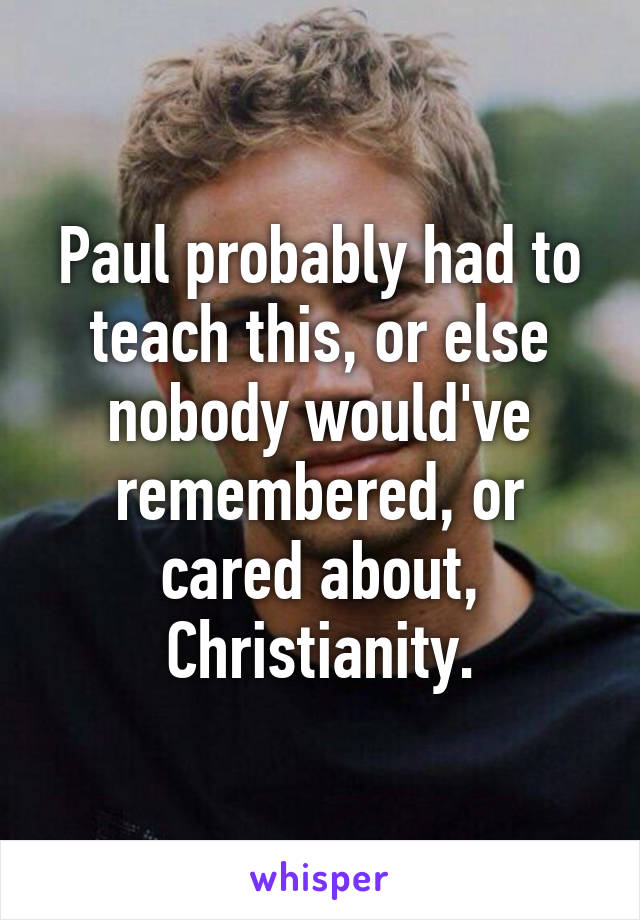 Paul probably had to teach this, or else nobody would've remembered, or cared about, Christianity.