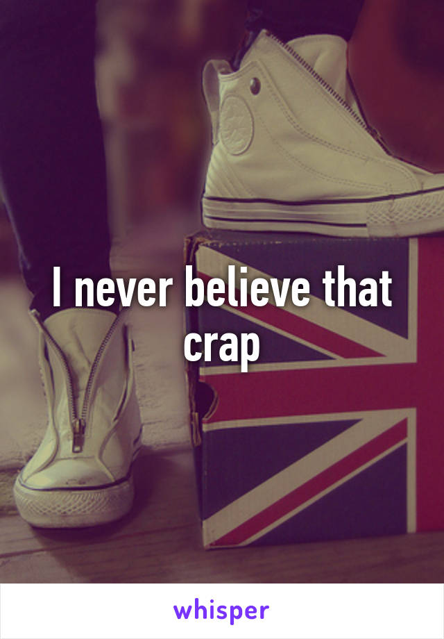 I never believe that crap