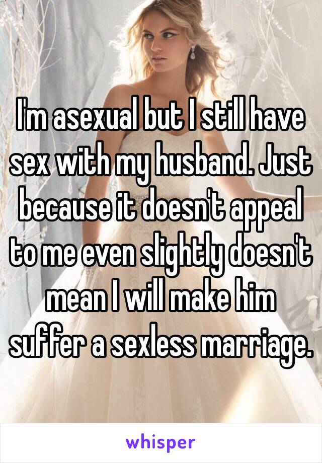 I'm asexual but I still have sex with my husband. Just because it doesn't appeal to me even slightly doesn't mean I will make him suffer a sexless marriage. 