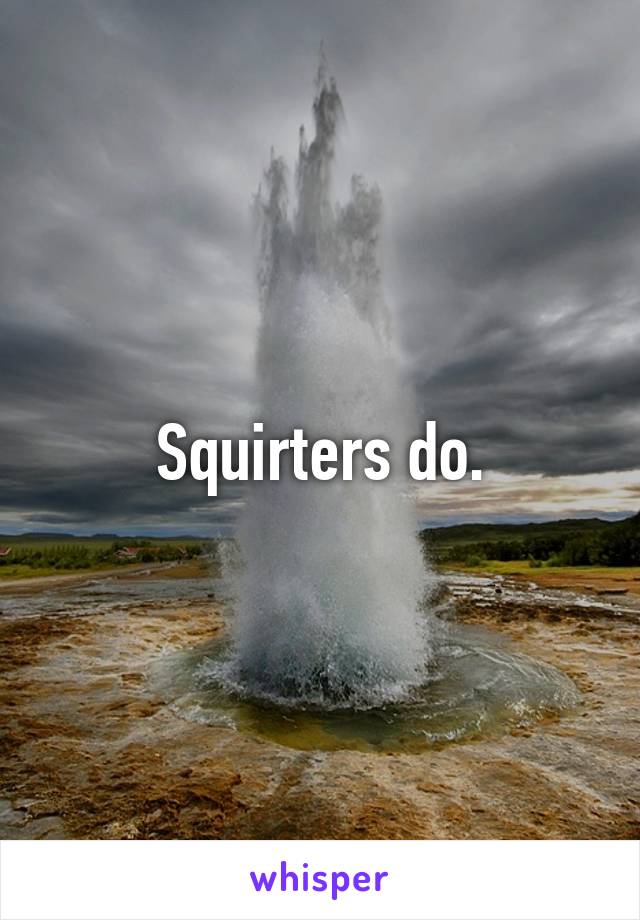 Squirters do.