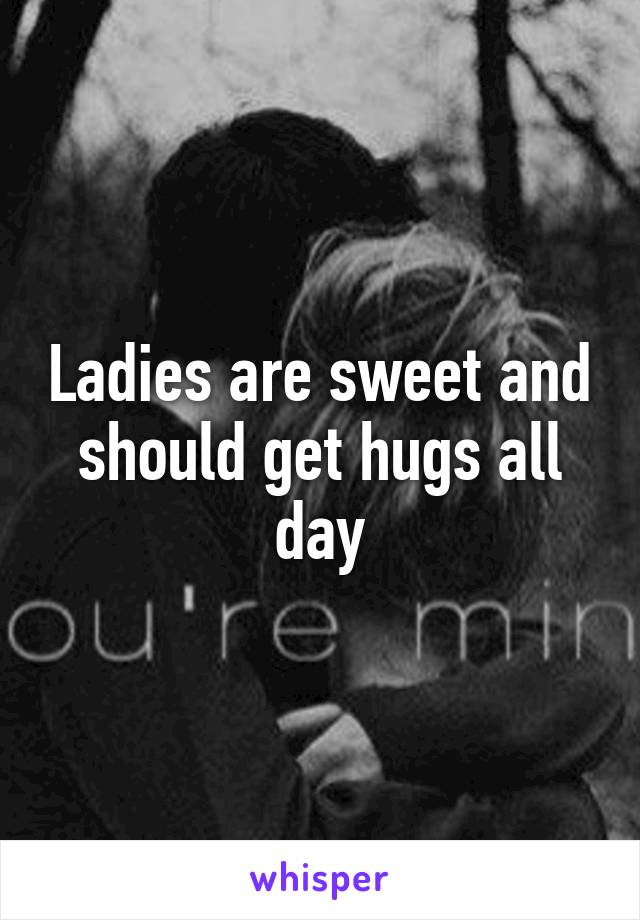 Ladies are sweet and should get hugs all day