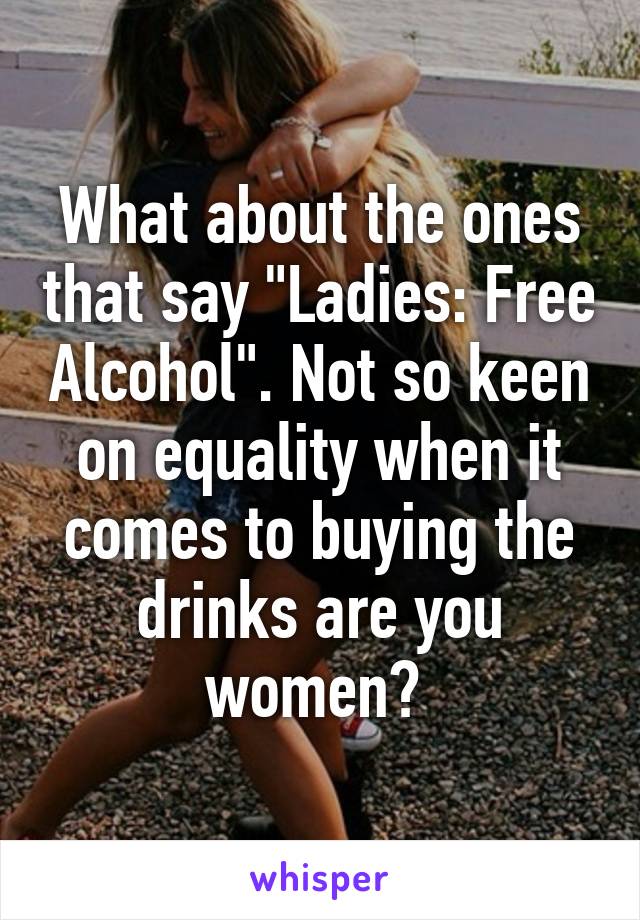 What about the ones that say "Ladies: Free Alcohol". Not so keen on equality when it comes to buying the drinks are you women? 