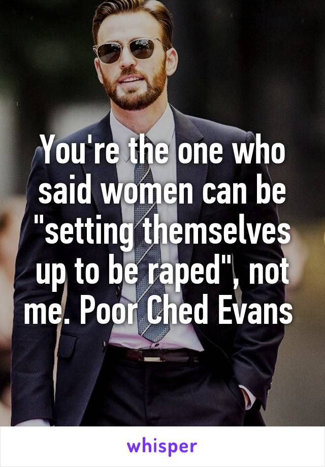 You're the one who said women can be "setting themselves up to be raped", not me. Poor Ched Evans 