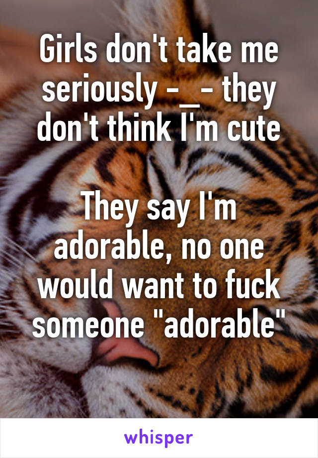 Girls don't take me seriously -_- they don't think I'm cute

They say I'm adorable, no one would want to fuck someone "adorable"

