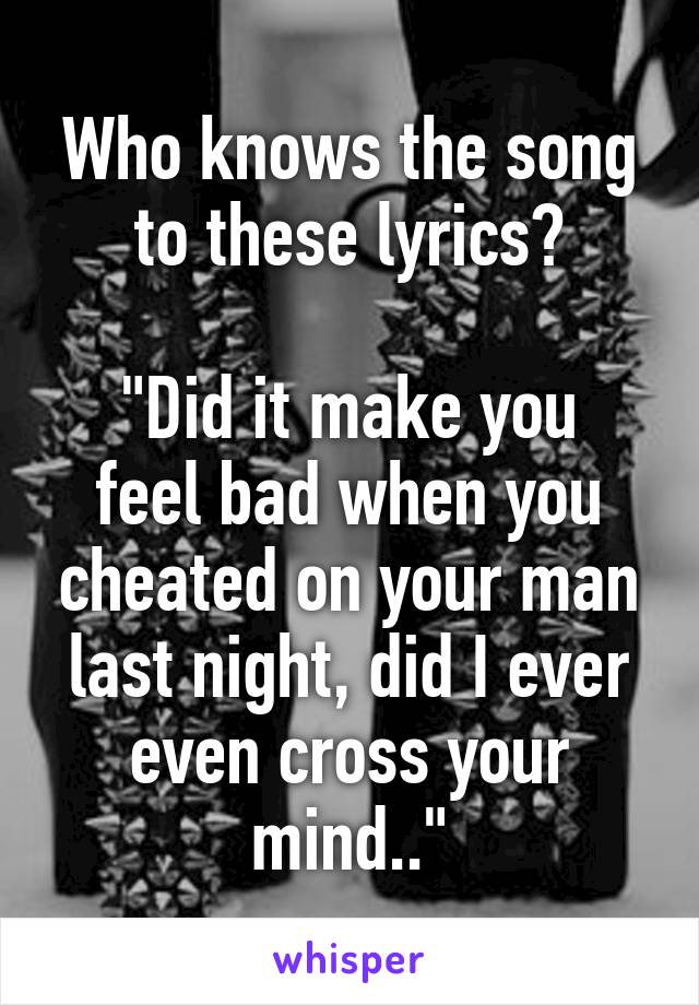 Who knows the song to these lyrics?

"Did it make you feel bad when you cheated on your man last night, did I ever even cross your mind.."