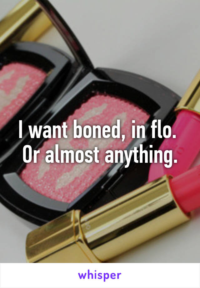 I want boned, in flo. 
Or almost anything.