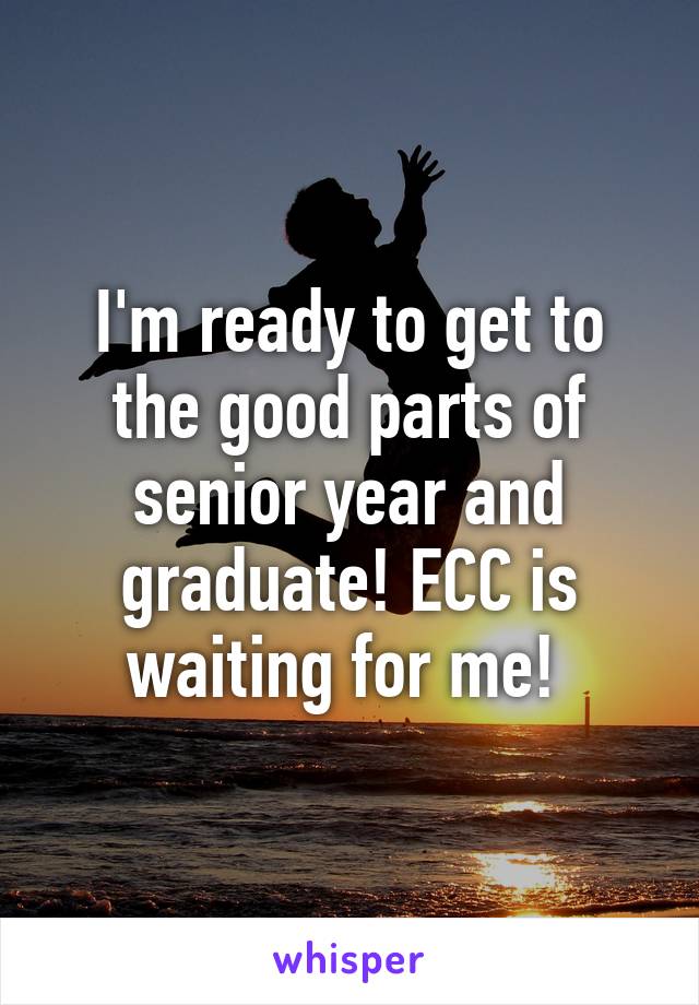 I'm ready to get to the good parts of senior year and graduate! ECC is waiting for me! 