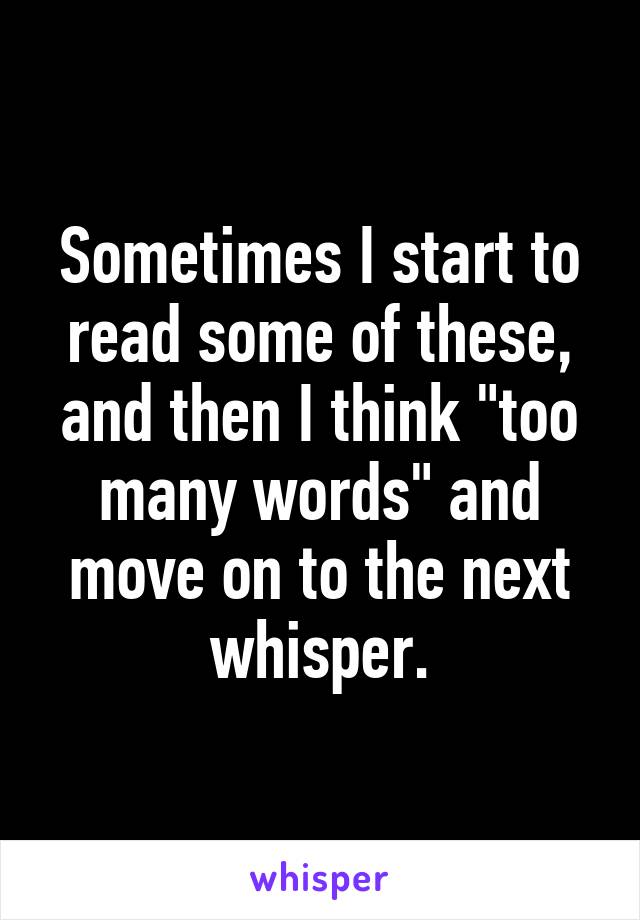 Sometimes I start to read some of these, and then I think "too many words" and move on to the next whisper.