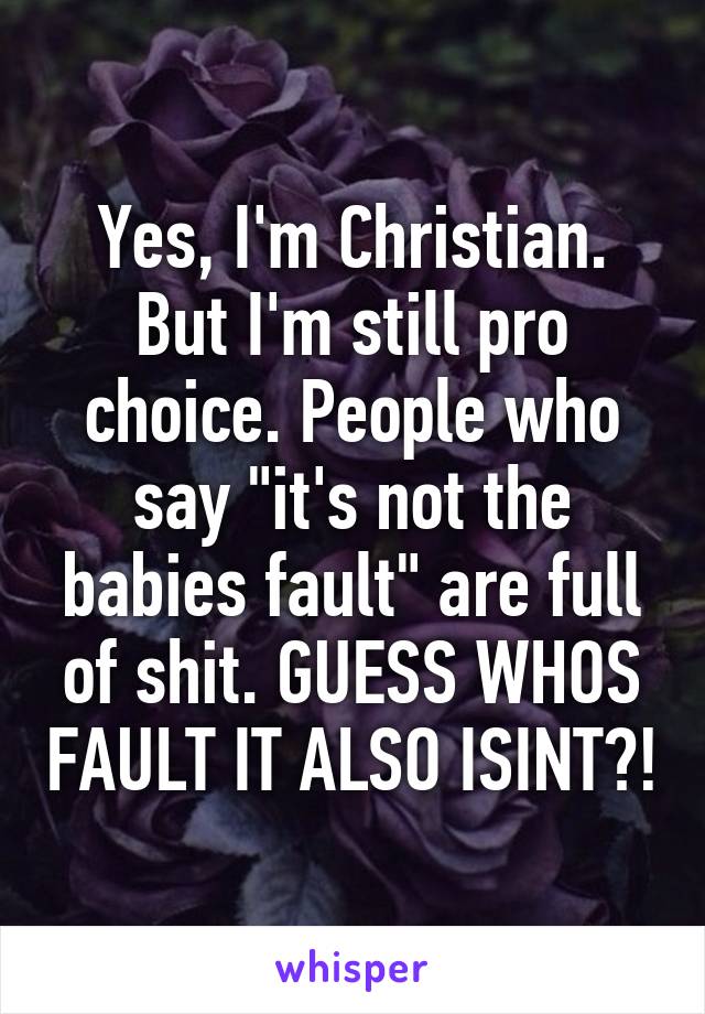Yes, I'm Christian. But I'm still pro choice. People who say "it's not the babies fault" are full of shit. GUESS WHOS FAULT IT ALSO ISINT?!
