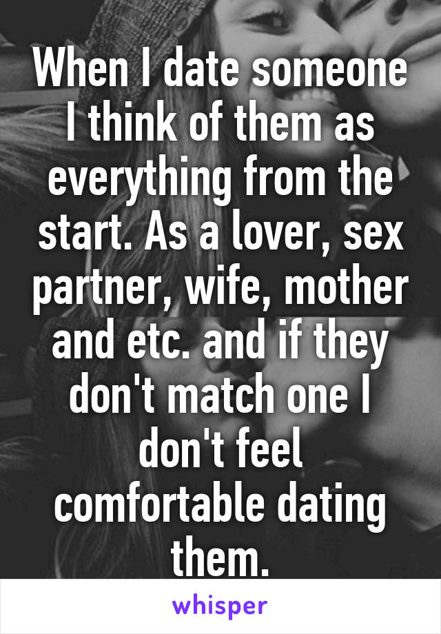 When I date someone I think of them as everything from the start. As a lover, sex partner, wife, mother and etc. and if they don't match one I don't feel comfortable dating them.