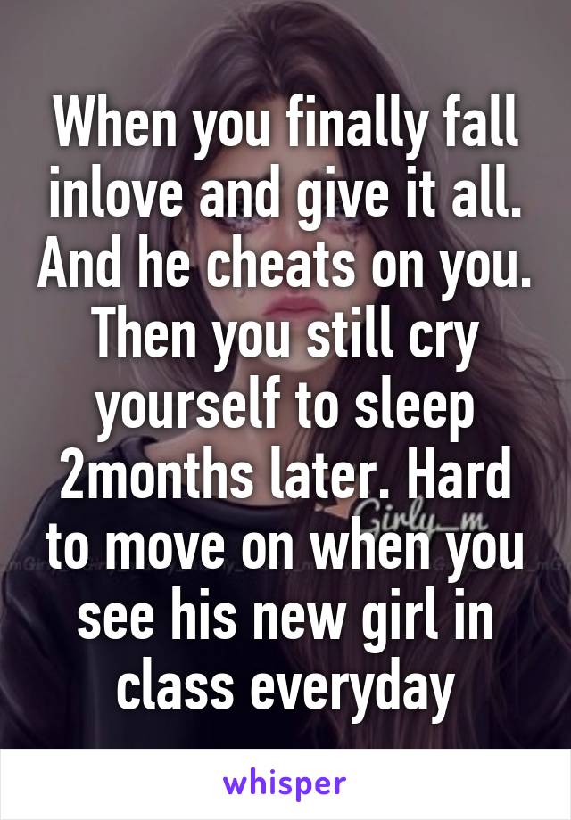 When you finally fall inlove and give it all. And he cheats on you. Then you still cry yourself to sleep 2months later. Hard to move on when you see his new girl in class everyday