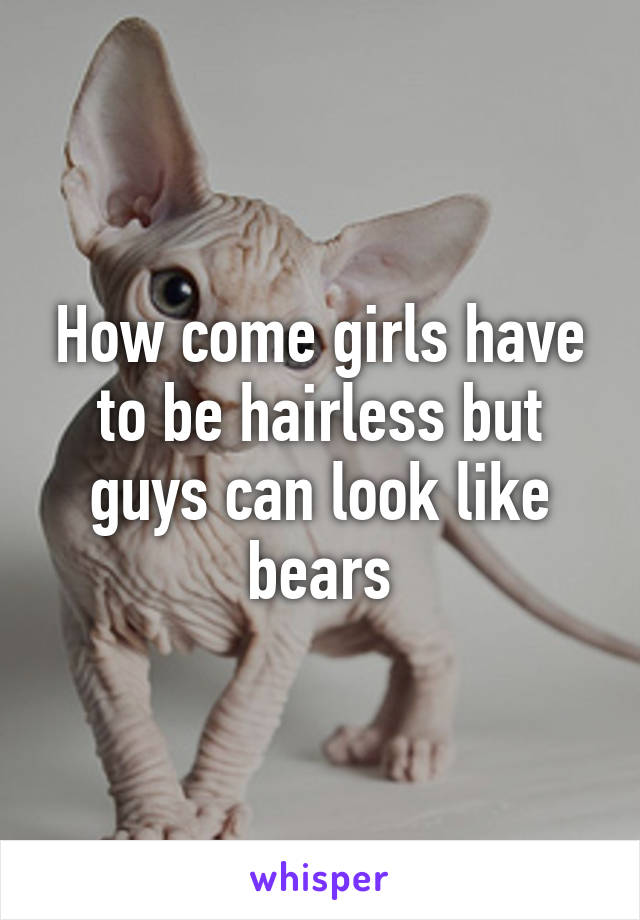 How come girls have to be hairless but guys can look like bears