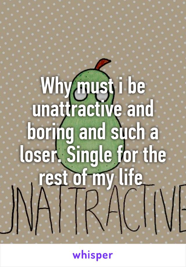 Why must i be unattractive and boring and such a loser. Single for the rest of my life 