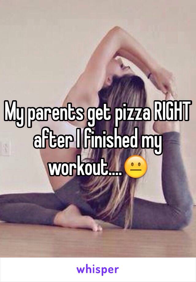 My parents get pizza RIGHT after I finished my workout....😐