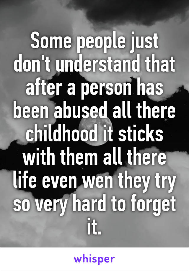 Some people just don't understand that after a person has been abused all there childhood it sticks with them all there life even wen they try so very hard to forget it.