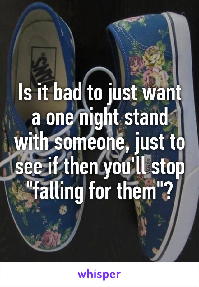 Is it bad to just want a one night stand with someone, just to see if then you'll stop "falling for them"?