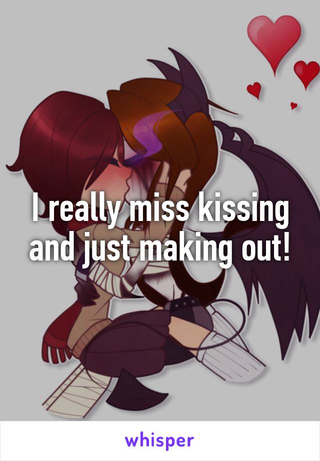 I really miss kissing and just making out!