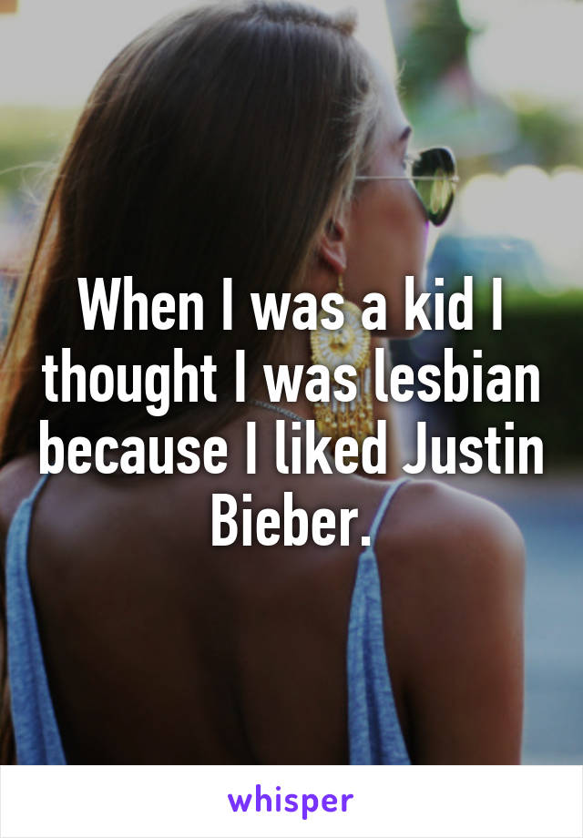 When I was a kid I thought I was lesbian because I liked Justin Bieber.
