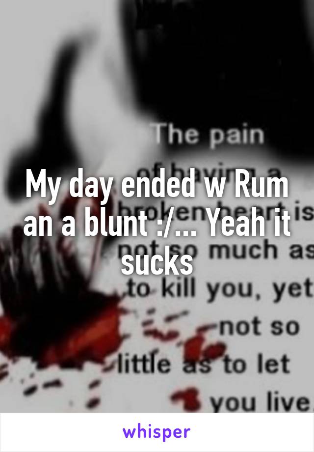 My day ended w Rum an a blunt :/... Yeah it sucks