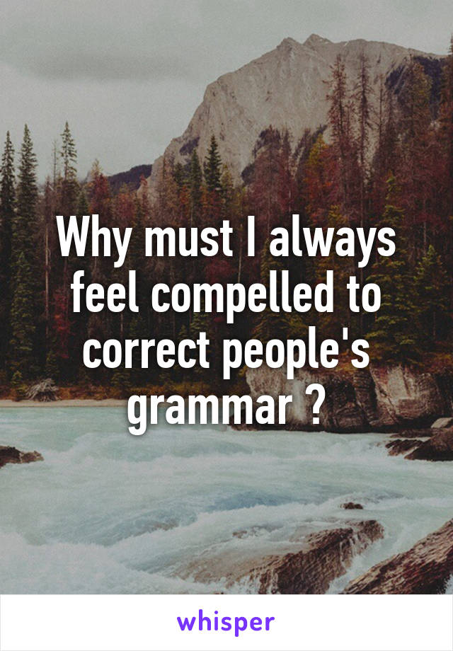 Why must I always feel compelled to correct people's grammar ?