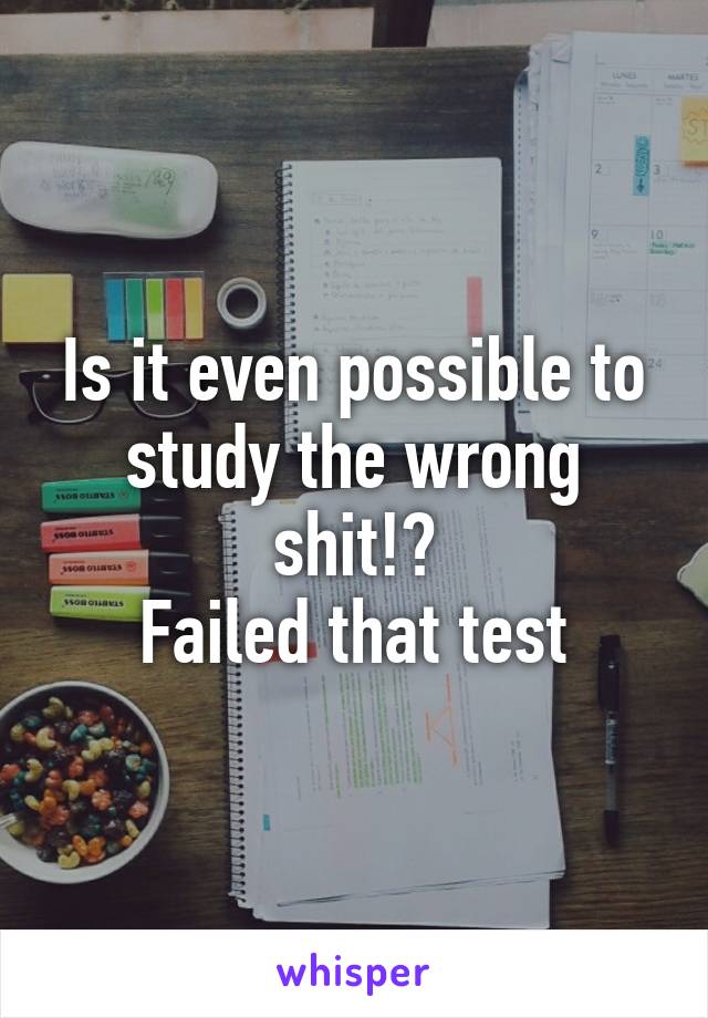 Is it even possible to study the wrong shit!?
 Failed that test 
