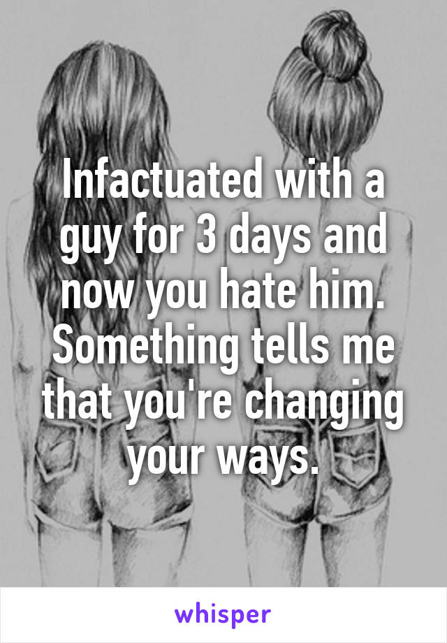 Infactuated with a guy for 3 days and now you hate him. Something tells me that you're changing your ways.