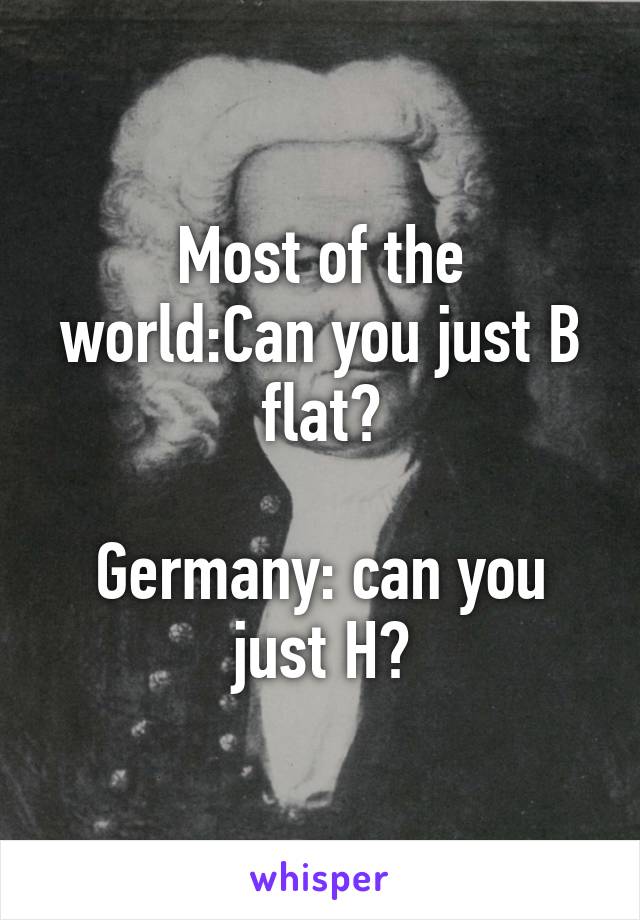 Most of the world:Can you just B flat?

Germany: can you just H?