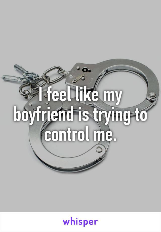 I feel like my boyfriend is trying to control me.