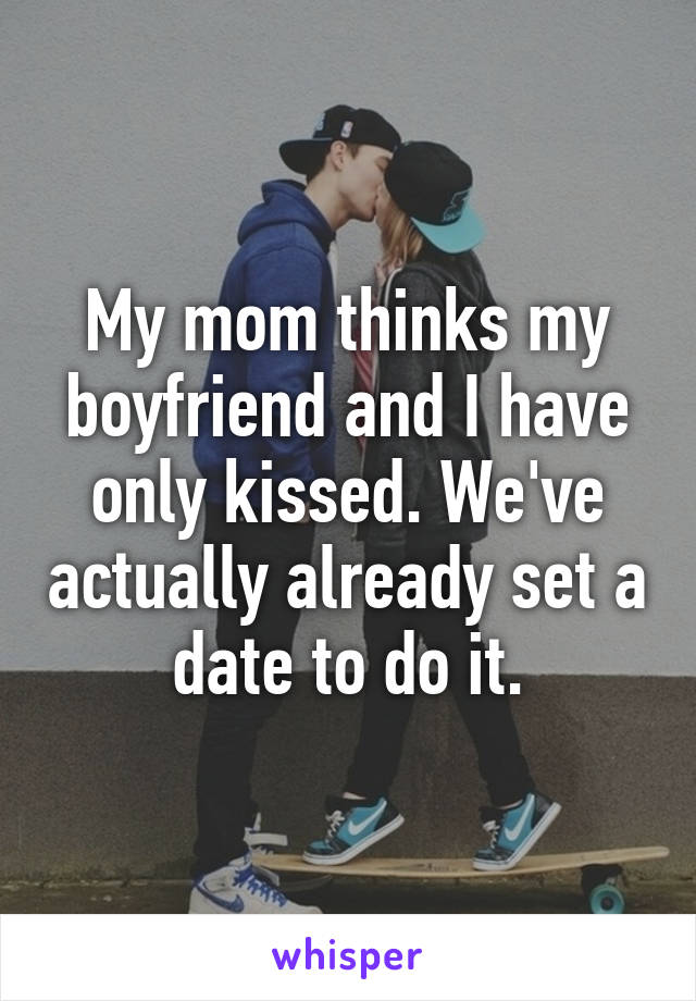 My mom thinks my boyfriend and I have only kissed. We've actually already set a date to do it.