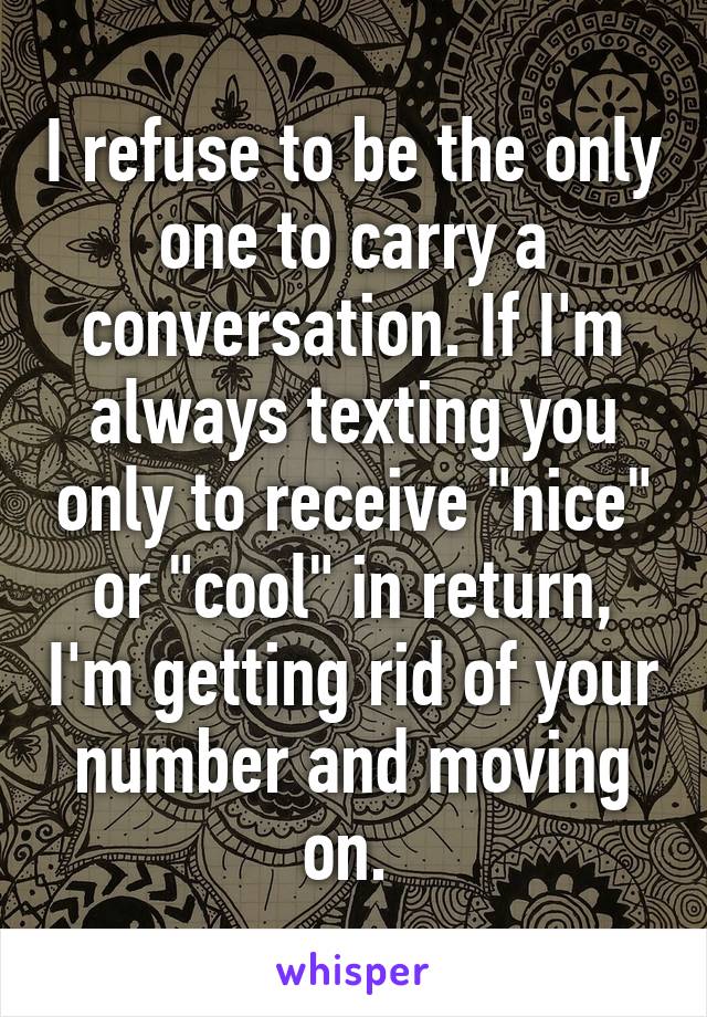 I refuse to be the only one to carry a conversation. If I'm always texting you only to receive "nice" or "cool" in return, I'm getting rid of your number and moving on. 
