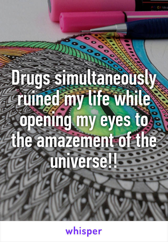 Drugs simultaneously ruined my life while opening my eyes to the amazement of the universe!!