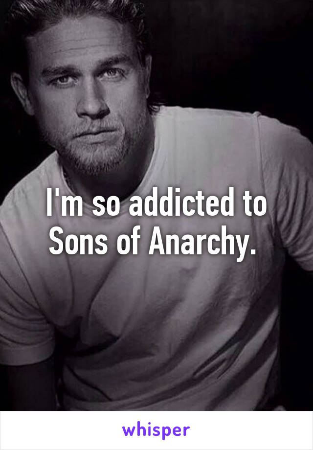 I'm so addicted to Sons of Anarchy. 