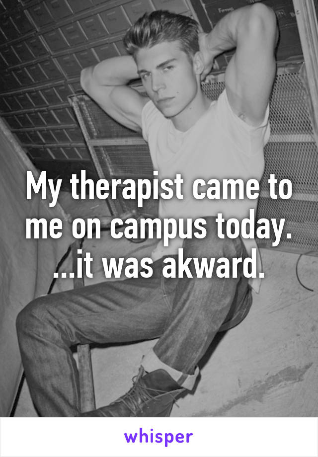 My therapist came to me on campus today. ...it was akward.