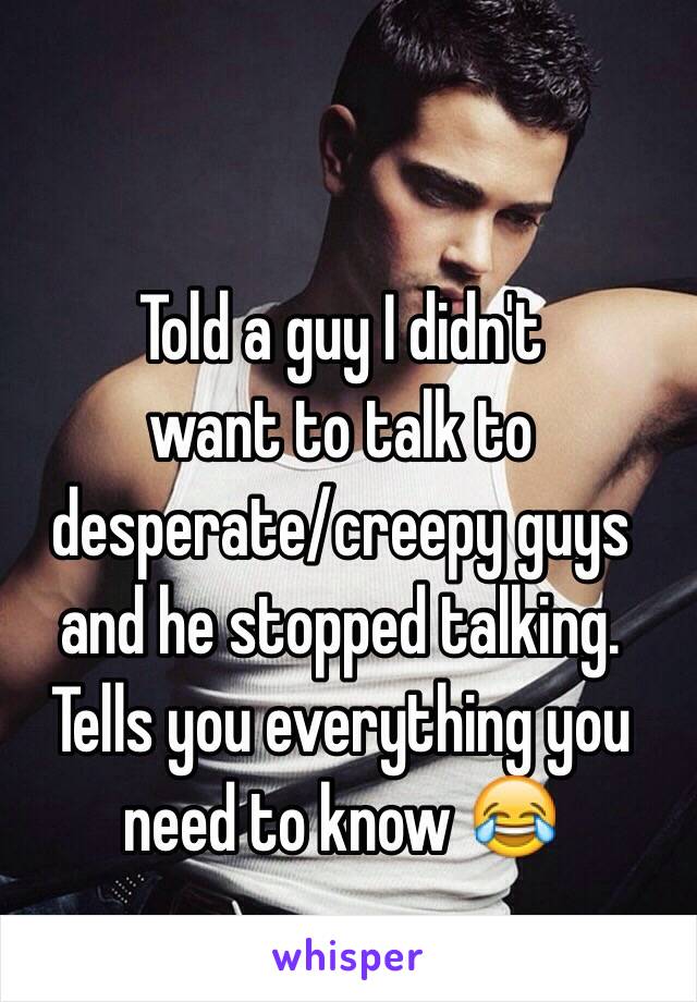 Told a guy I didn't
want to talk to
desperate/creepy guys
and he stopped talking.
Tells you everything you need to know 😂