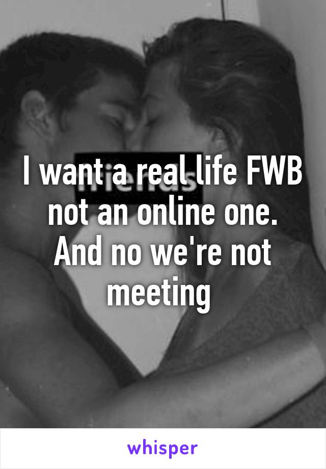 I want a real life FWB not an online one. And no we're not meeting 