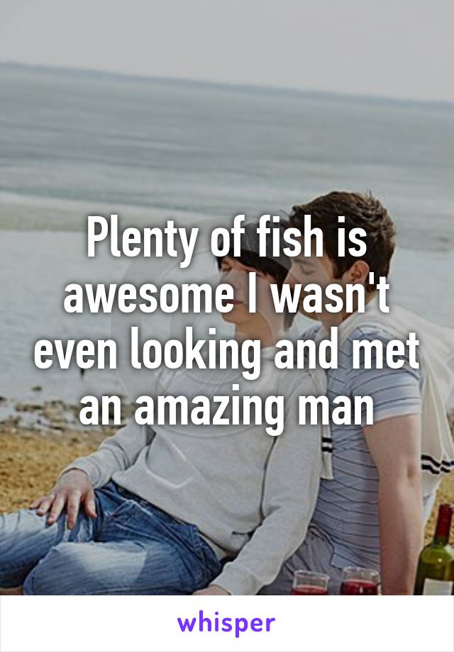 Plenty of fish is awesome I wasn't even looking and met an amazing man