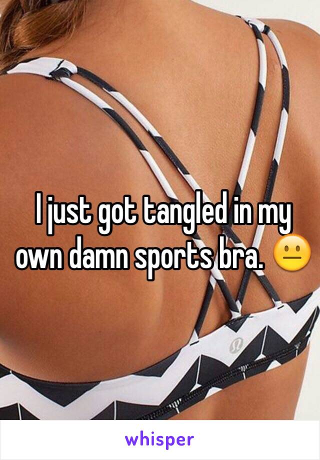 I just got tangled in my own damn sports bra. 😐