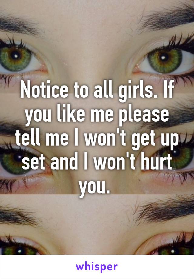 Notice to all girls. If you like me please tell me I won't get up set and I won't hurt you. 