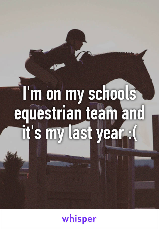 I'm on my schools equestrian team and it's my last year :(