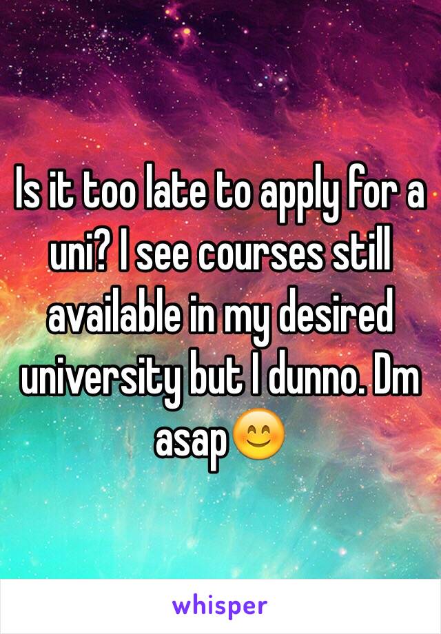 Is it too late to apply for a uni? I see courses still available in my desired university but I dunno. Dm asap😊