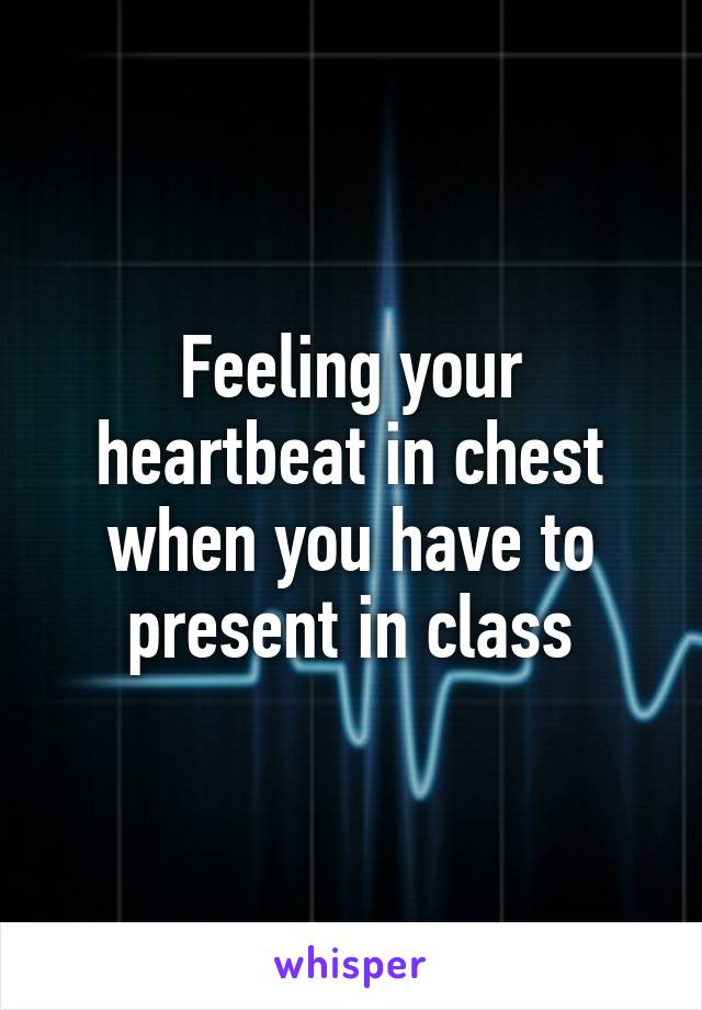 Feeling your heartbeat in chest when you have to present in class